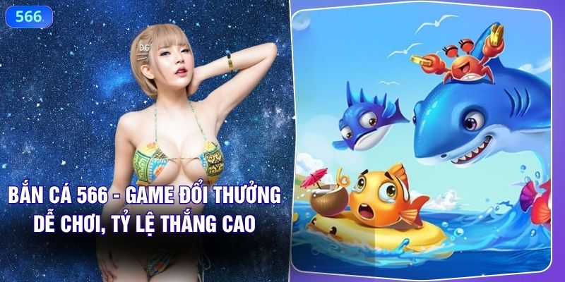 Bắn Cá 566 - Game Đổi Thưởng Dễ Chơi, Tỷ Lệ Thắng Cao