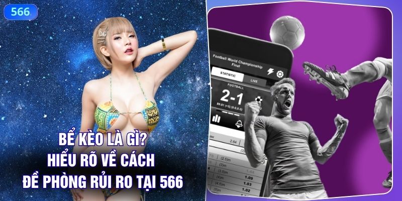 Bể Kèo Là Gì? Hiểu Rõ Về Cách Đề Phòng Rủi Ro Tại 566